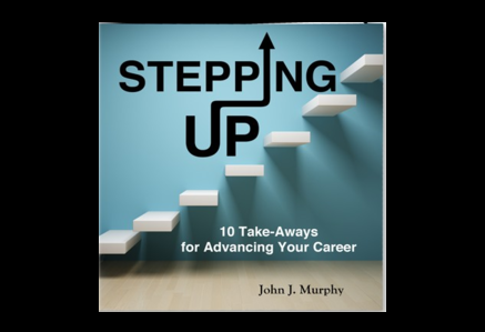 Stepping Up - 10 Take-Aways for Advancing Your Career by John J Murphy
